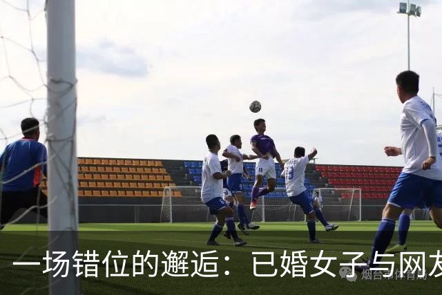 一场错位的邂逅：已婚女子与网友的悲剧