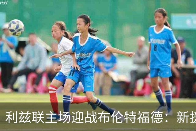 利兹联主场迎战布伦特福德：新援首次亮相，重回英超赛场