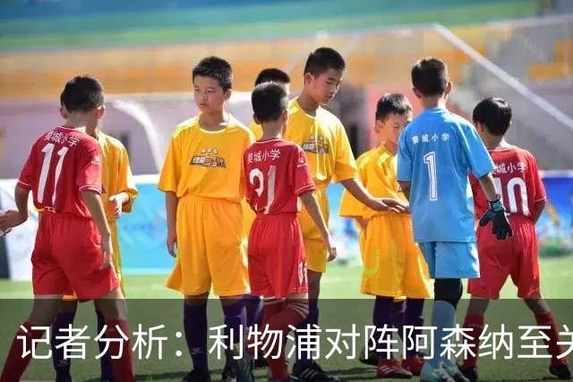记者分析：利物浦对阵阿森纳至关重要，胜负影响争冠前景