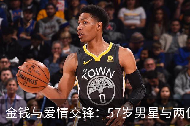 金钱与爱情交锋：57岁男星与两位女友的独特关系